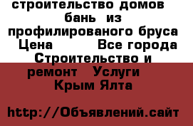 строительство домов , бань  из профилированого бруса › Цена ­ 100 - Все города Строительство и ремонт » Услуги   . Крым,Ялта